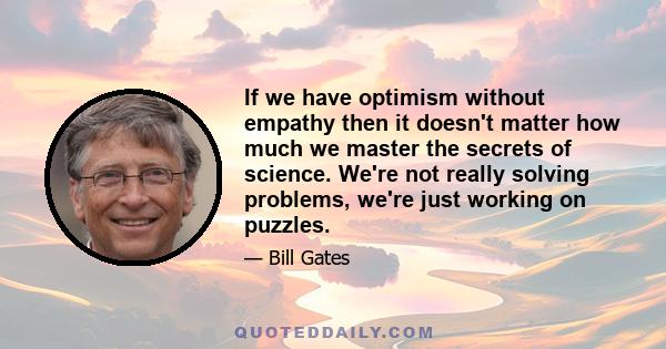 If we have optimism without empathy then it doesn't matter how much we master the secrets of science. We're not really solving problems, we're just working on puzzles.