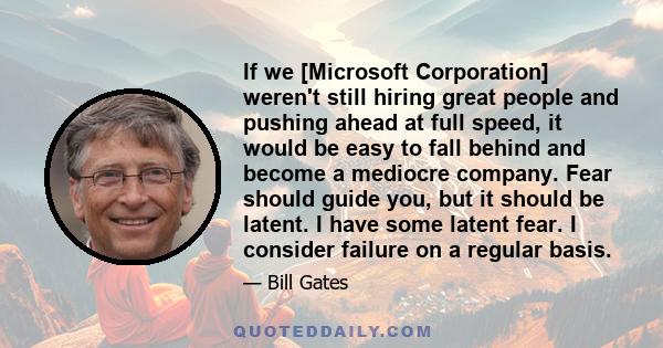 If we [Microsoft Corporation] weren't still hiring great people and pushing ahead at full speed, it would be easy to fall behind and become a mediocre company. Fear should guide you, but it should be latent. I have some 