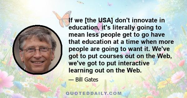 If we [the USA] don't innovate in education, it's literally going to mean less people get to go have that education at a time when more people are going to want it. We've got to put courses out on the Web, we've got to