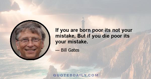 If you are born poor its not your mistake, But if you die poor its your mistake.