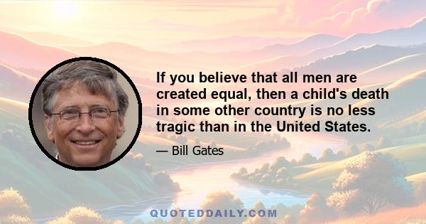 If you believe that all men are created equal, then a child's death in some other country is no less tragic than in the United States.