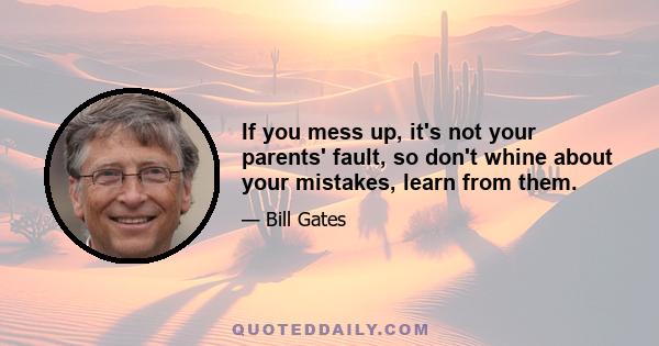 If you mess up, it's not your parents' fault, so don't whine about your mistakes, learn from them.