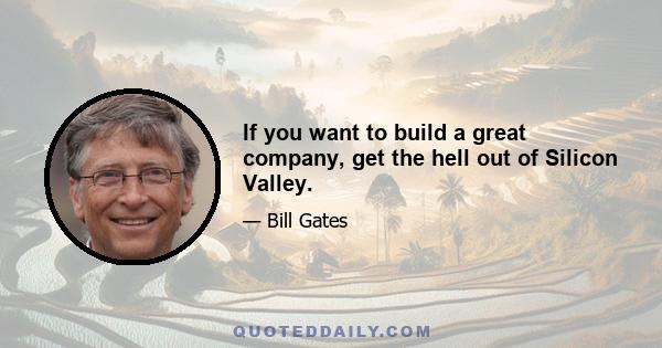 If you want to build a great company, get the hell out of Silicon Valley.