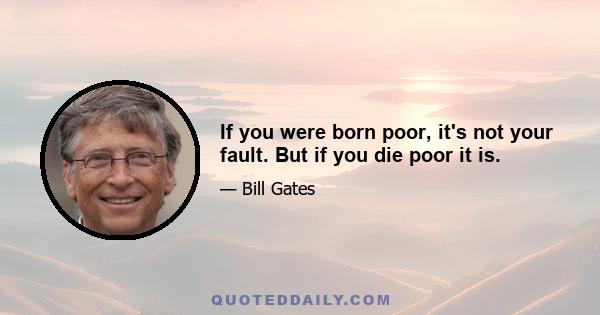 If you were born poor, it's not your fault. But if you die poor it is.