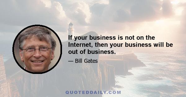 If your business is not on the Internet, then your business will be out of business.