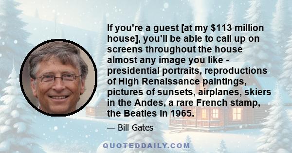 If you're a guest [at my $113 million house], you'll be able to call up on screens throughout the house almost any image you like - presidential portraits, reproductions of High Renaissance paintings, pictures of