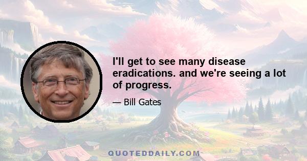 I'll get to see many disease eradications. and we're seeing a lot of progress.