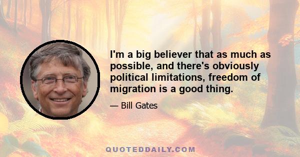 I'm a big believer that as much as possible, and there's obviously political limitations, freedom of migration is a good thing.