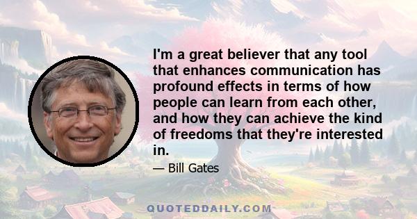 I'm a great believer that any tool that enhances communication has profound effects in terms of how people can learn from each other, and how they can achieve the kind of freedoms that they're interested in.