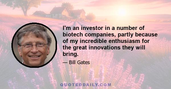 I'm an investor in a number of biotech companies, partly because of my incredible enthusiasm for the great innovations they will bring.