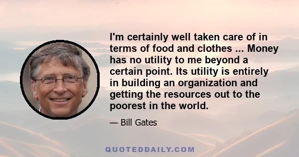 I'm certainly well taken care of in terms of food and clothes ... Money has no utility to me beyond a certain point. Its utility is entirely in building an organization and getting the resources out to the poorest in