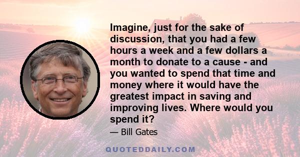 Imagine, just for the sake of discussion, that you had a few hours a week and a few dollars a month to donate to a cause - and you wanted to spend that time and money where it would have the greatest impact in saving