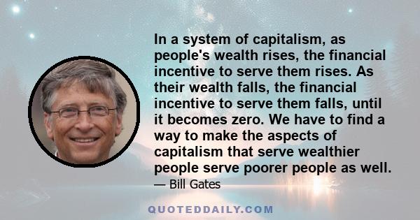 In a system of capitalism, as people's wealth rises, the financial incentive to serve them rises. As their wealth falls, the financial incentive to serve them falls, until it becomes zero. We have to find a way to make