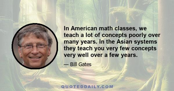 In American math classes, we teach a lot of concepts poorly over many years. In the Asian systems they teach you very few concepts very well over a few years.