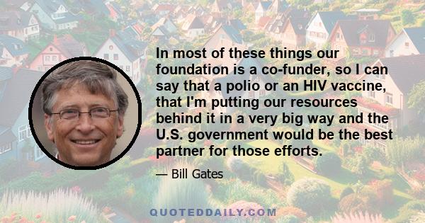 In most of these things our foundation is a co-funder, so I can say that a polio or an HIV vaccine, that I'm putting our resources behind it in a very big way and the U.S. government would be the best partner for those