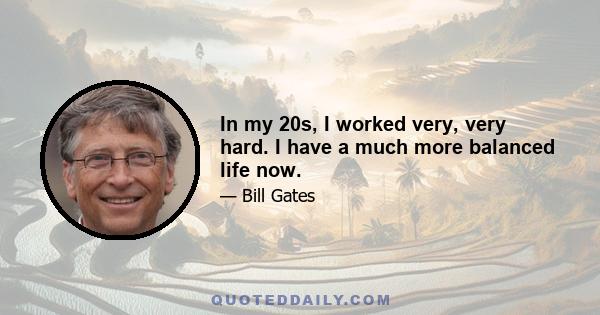 In my 20s, I worked very, very hard. I have a much more balanced life now.