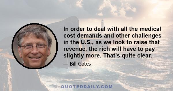 In order to deal with all the medical cost demands and other challenges in the U.S., as we look to raise that revenue, the rich will have to pay slightly more. That's quite clear.