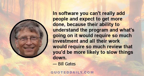 In software you can't really add people and expect to get more done, because their ability to understand the program and what's going on it would require so much investment and all their work would require so much