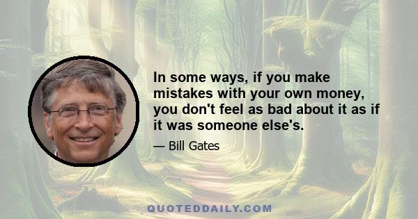 In some ways, if you make mistakes with your own money, you don't feel as bad about it as if it was someone else's.