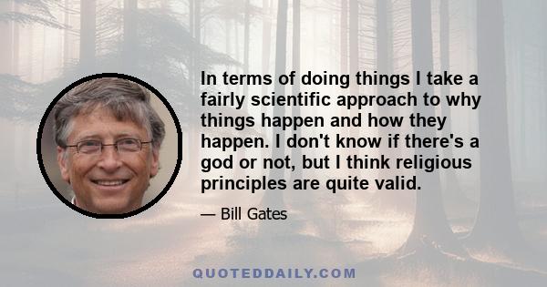 In terms of doing things I take a fairly scientific approach to why things happen and how they happen. I don't know if there's a god or not, but I think religious principles are quite valid.