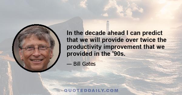 In the decade ahead I can predict that we will provide over twice the productivity improvement that we provided in the '90s.