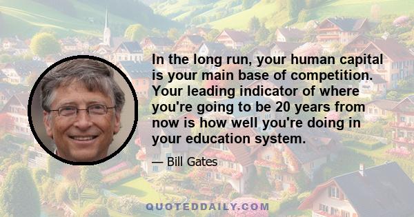 In the long run, your human capital is your main base of competition. Your leading indicator of where you're going to be 20 years from now is how well you're doing in your education system.