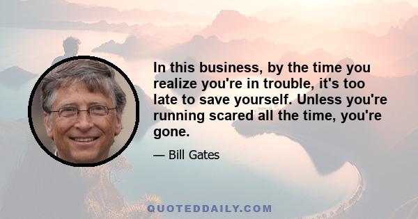 In this business, by the time you realize you're in trouble, it's too late to save yourself. Unless you're running scared all the time, you're gone.