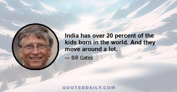 India has over 20 percent of the kids born in the world. And they move around a lot.