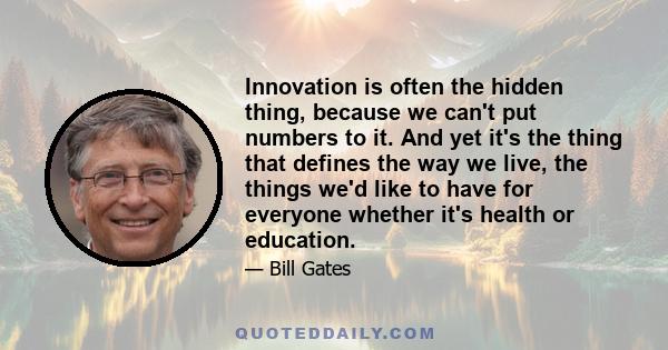 Innovation is often the hidden thing, because we can't put numbers to it. And yet it's the thing that defines the way we live, the things we'd like to have for everyone whether it's health or education.