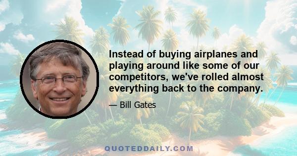 Instead of buying airplanes and playing around like some of our competitors, we've rolled almost everything back to the company.