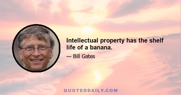 Intellectual property has the shelf life of a banana.