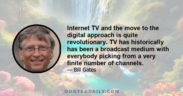 Internet TV and the move to the digital approach is quite revolutionary. TV has historically has been a broadcast medium with everybody picking from a very finite number of channels.