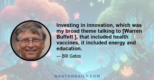 Investing in innovation, which was my broad theme talking to [Warren Buffett ], that included health vaccines, it included energy and education.