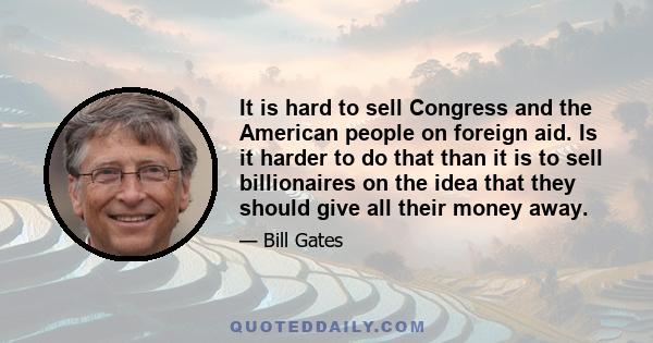 It is hard to sell Congress and the American people on foreign aid. Is it harder to do that than it is to sell billionaires on the idea that they should give all their money away.