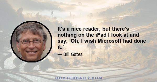 It's a nice reader, but there's nothing on the iPad I look at and say, 'Oh, I wish Microsoft had done it.'