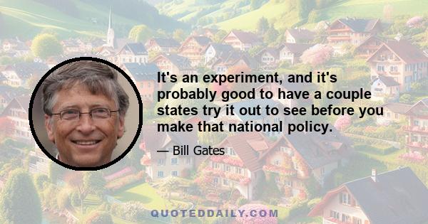 It's an experiment, and it's probably good to have a couple states try it out to see before you make that national policy.