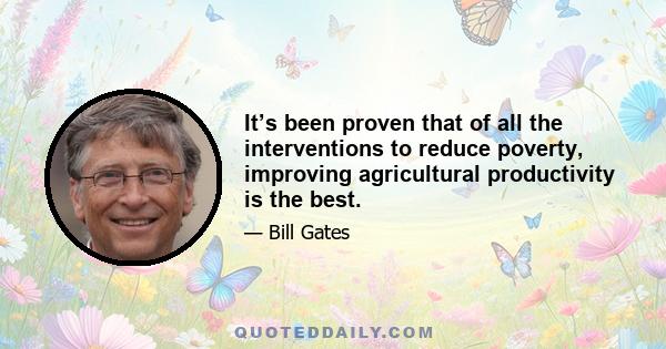 It’s been proven that of all the interventions to reduce poverty, improving agricultural productivity is the best.