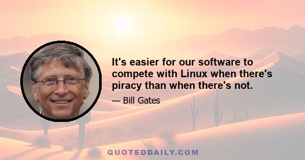 It's easier for our software to compete with Linux when there's piracy than when there's not.