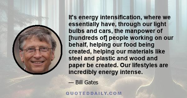 It's energy intensification, where we essentially have, through our light bulbs and cars, the manpower of [hundreds of] people working on our behalf, helping our food being created, helping our materials like steel and