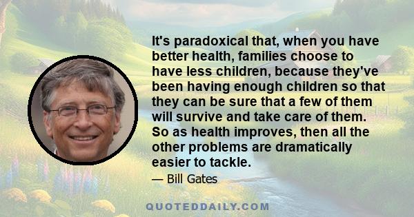 It's paradoxical that, when you have better health, families choose to have less children, because they've been having enough children so that they can be sure that a few of them will survive and take care of them. So