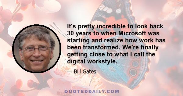 It's pretty incredible to look back 30 years to when Microsoft was starting and realize how work has been transformed. We're finally getting close to what I call the digital workstyle.