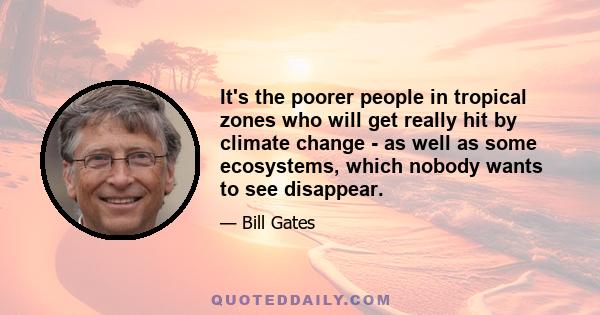 It's the poorer people in tropical zones who will get really hit by climate change - as well as some ecosystems, which nobody wants to see disappear.