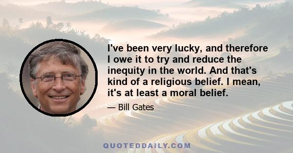 I've been very lucky, and therefore I owe it to try and reduce the inequity in the world. And that's kind of a religious belief. I mean, it's at least a moral belief.