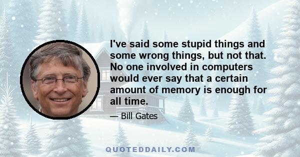 I've said some stupid things and some wrong things, but not that. No one involved in computers would ever say that a certain amount of memory is enough for all time.