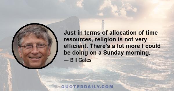 Just in terms of allocation of time resources, religion is not very efficient. There's a lot more I could be doing on a Sunday morning.