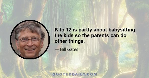 K to 12 is partly about babysitting the kids so the parents can do other things.