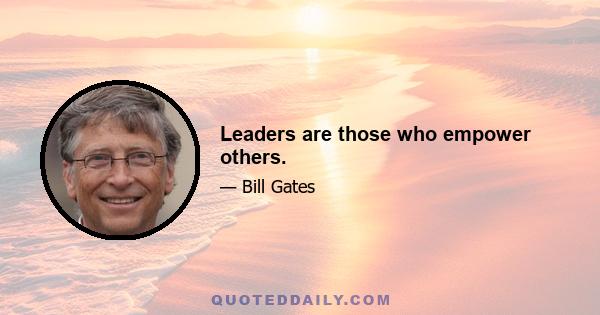 Leaders are those who empower others.