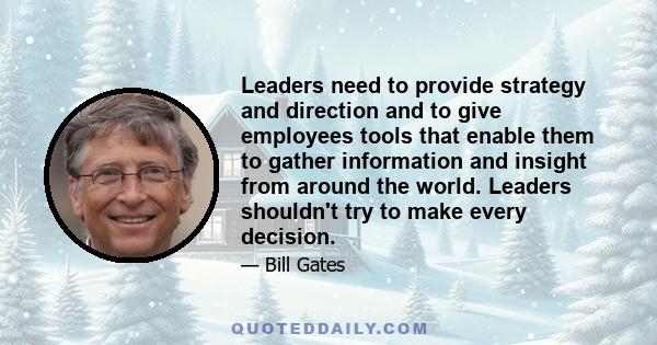 Leaders need to provide strategy and direction and to give employees tools that enable them to gather information and insight from around the world. Leaders shouldn't try to make every decision.