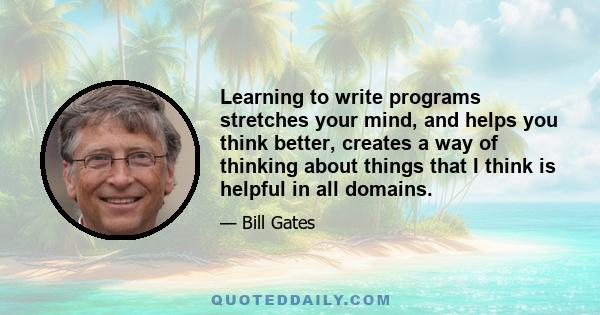 Learning to write programs stretches your mind, and helps you think better, creates a way of thinking about things that I think is helpful in all domains.