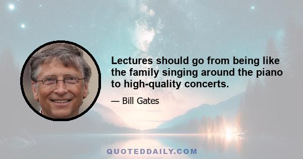 Lectures should go from being like the family singing around the piano to high-quality concerts.